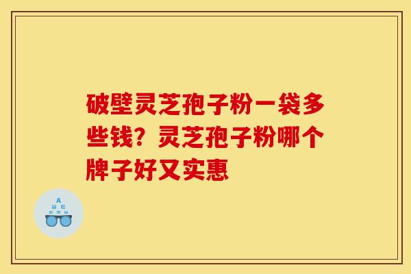 破壁灵芝孢子粉一袋多些钱?灵芝孢子粉哪个牌子好又实惠