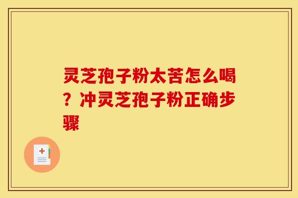 灵芝孢子粉太苦怎么喝?冲灵芝孢子粉正确步骤