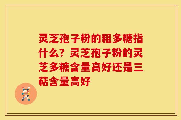 灵芝孢子粉的粗多糖指什么?灵芝孢子粉的灵芝多糖含量高好还是三萜含量高好