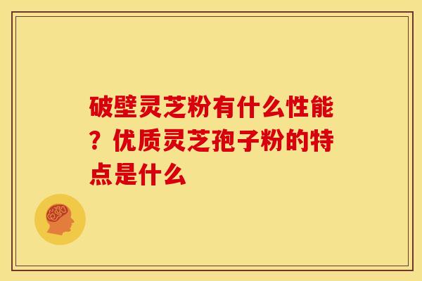 破壁灵芝粉有什么性能？优质灵芝孢子粉的特点是什么