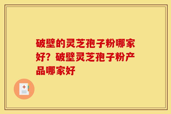 破壁的灵芝孢子粉哪家好？破壁灵芝孢子粉产品哪家好