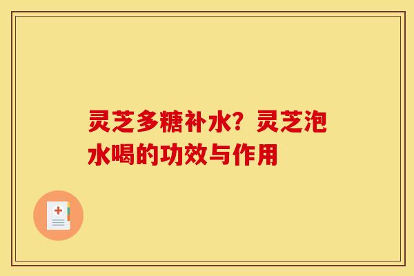 灵芝多糖补水？灵芝泡水喝的功效与作用