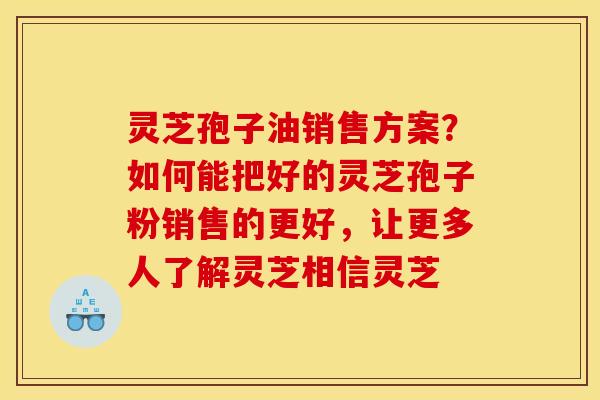 灵芝孢子油销售方案？如何能把好的灵芝孢子粉销售的更好，让更多人了解灵芝相信灵芝