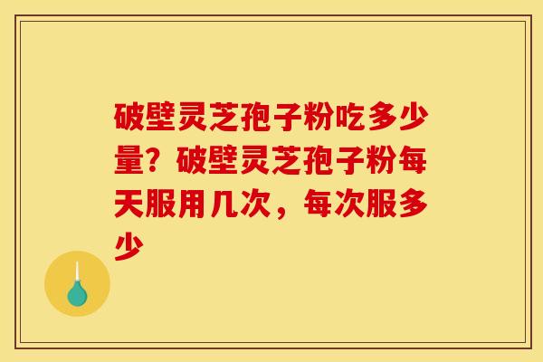 破壁灵芝孢子粉吃多少量?破壁灵芝孢子粉每天服用几次,每次服多少