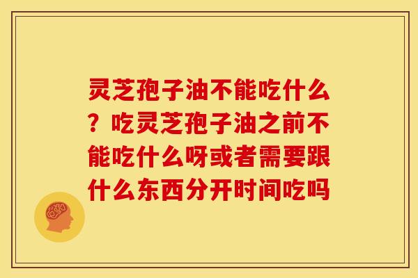 灵芝孢子油不能吃什么?吃灵芝孢子油之前不能吃什么呀或者需要跟什么东西分开时间吃吗