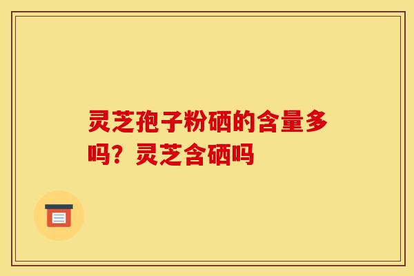 灵芝孢子粉硒的含量多吗?灵芝含硒吗