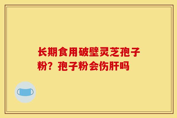 长期食用破壁灵芝孢子粉？孢子粉会伤肝吗