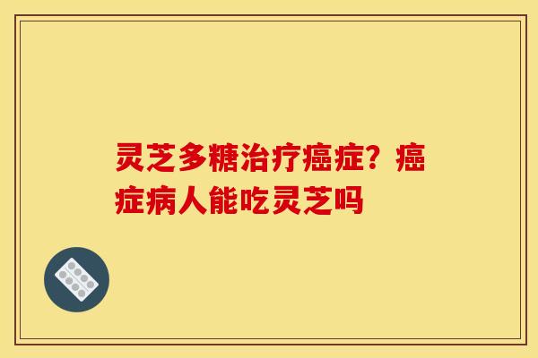 灵芝多糖治疗癌症？癌症病人能吃灵芝吗