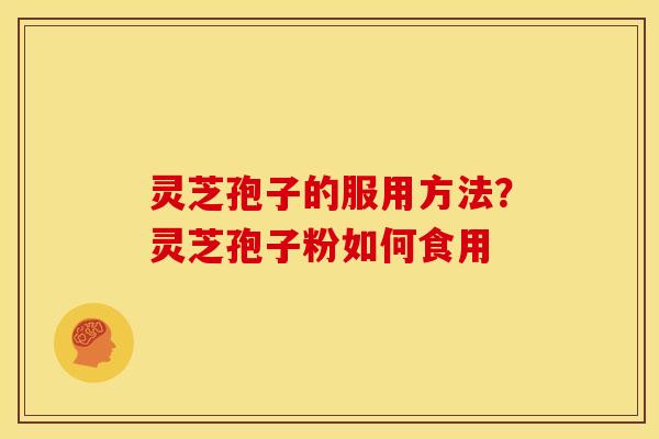 灵芝孢子的服用方法?灵芝孢子粉如何食用