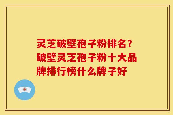 灵芝破壁孢子粉排名？破壁灵芝孢子粉十大品牌排行榜什么牌子好