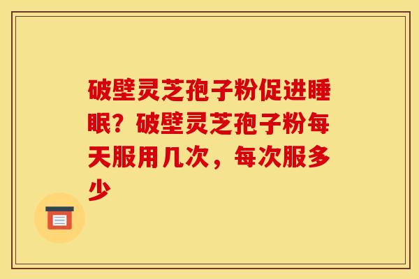 破壁灵芝孢子粉促进睡眠?破壁灵芝孢子粉每天服用几次,每次服多少