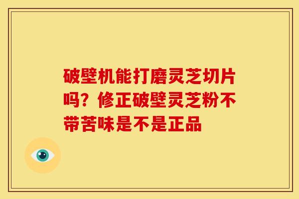 破壁机能打磨灵芝切片吗？修正破壁灵芝粉不带苦味是不是正品
