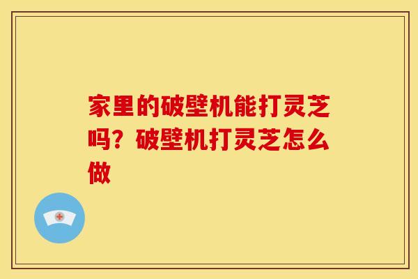 家里的破壁机能打灵芝吗?破壁机打灵芝怎么做