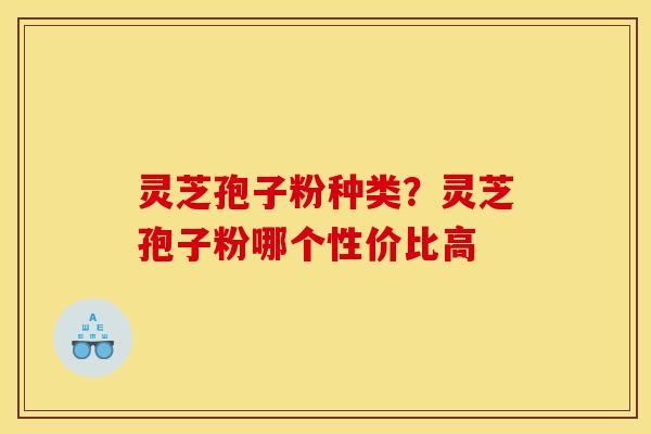 灵芝孢子粉种类?灵芝孢子粉哪个性价比高