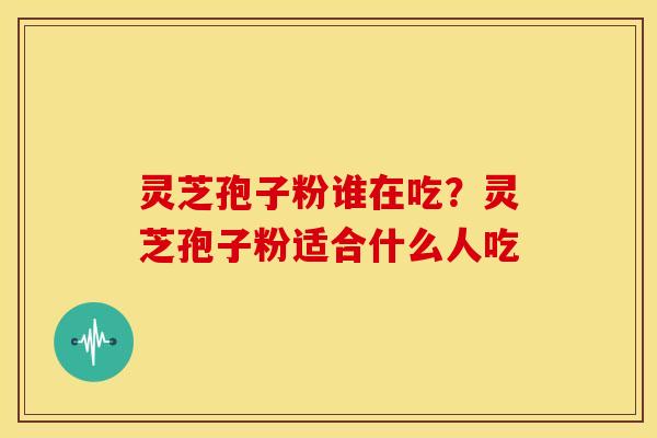 灵芝孢子粉谁在吃?灵芝孢子粉适合什么人吃