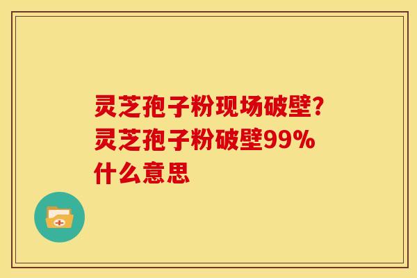 灵芝孢子粉现场破壁？灵芝孢子粉破壁99%什么意思