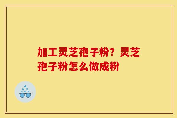 加工灵芝孢子粉?灵芝孢子粉怎么做成粉