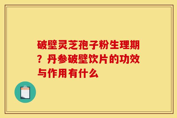 破壁灵芝孢子粉生理期？丹参破壁饮片的功效与作用有什么