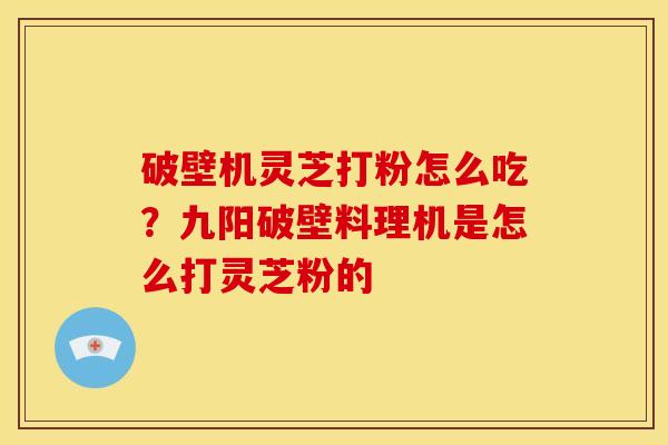 破壁机灵芝打粉怎么吃?九阳破壁料理机是怎么打灵芝粉的
