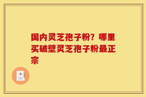 国内灵芝孢子粉？哪里买破壁灵芝孢子粉最正宗