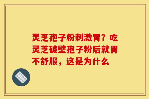 灵芝孢子粉刺激胃？吃灵芝破壁孢子粉后就胃不舒服，这是为什么