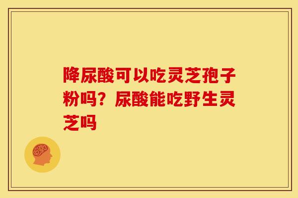 降尿酸可以吃灵芝孢子粉吗？尿酸能吃野生灵芝吗