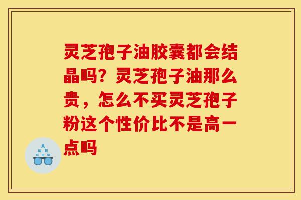 灵芝孢子油胶囊都会结晶吗?灵芝孢子油那么贵,怎么不买灵芝孢子粉这个性价比不是高一点吗