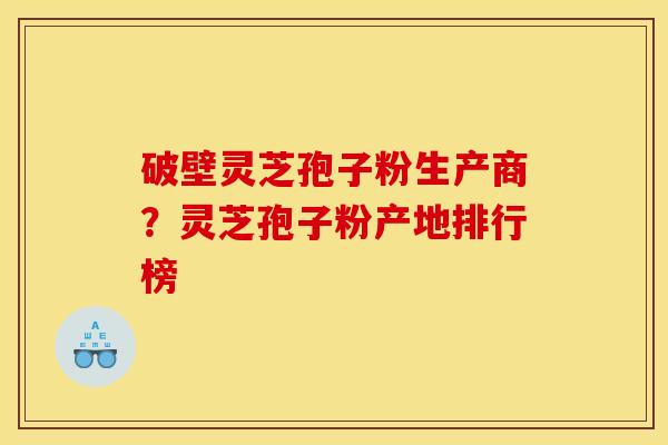 破壁灵芝孢子粉生产商？灵芝孢子粉产地排行榜