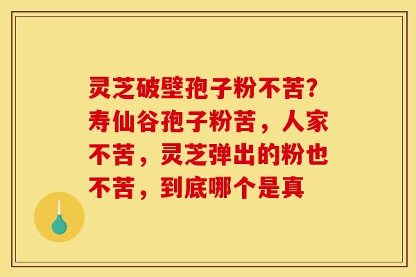 灵芝破壁孢子粉不苦?寿仙谷孢子粉苦,人家不苦,灵芝弹出的粉也不苦,到底哪个是真