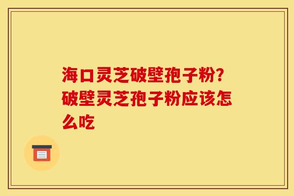 海口灵芝破壁孢子粉?破壁灵芝孢子粉应该怎么吃