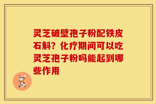 灵芝破壁孢子粉配铁皮石斛?化疗期间可以吃灵芝孢子粉吗能起到哪些作用