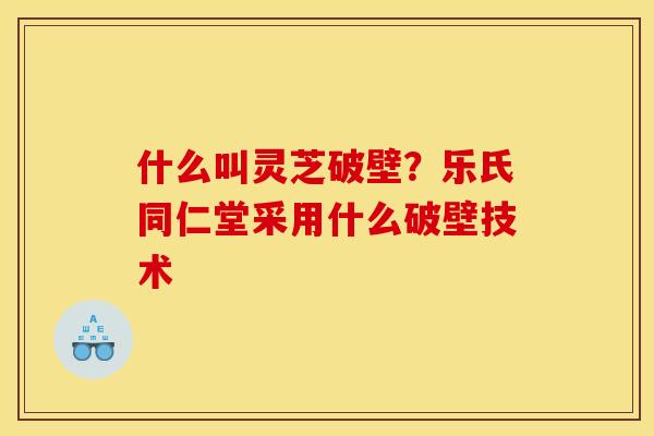 什么叫灵芝破壁?乐氏同仁堂采用什么破壁技术