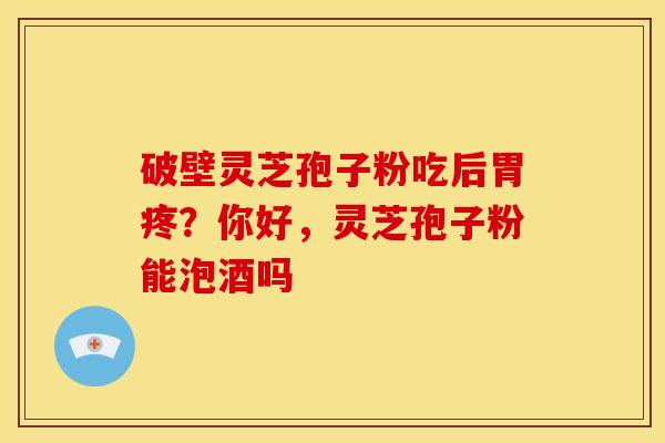 破壁灵芝孢子粉吃后胃疼?你好,灵芝孢子粉能泡酒吗