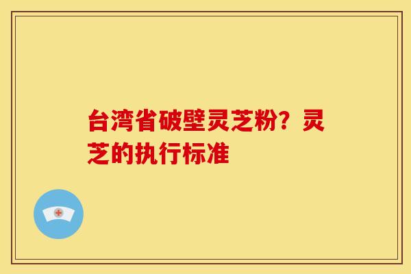 台湾省破壁灵芝粉?灵芝的执行标准