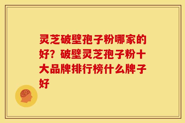 灵芝破壁孢子粉哪家的好?破壁灵芝孢子粉十大品牌排行榜什么牌子好