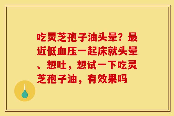 吃灵芝孢子油头晕?最近低血压一起床就头晕、想吐,想试一下吃灵芝孢子油,有效果吗