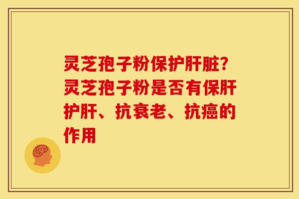 灵芝孢子粉保护肝脏?灵芝孢子粉是否有保肝护肝、抗衰老、抗癌的作用