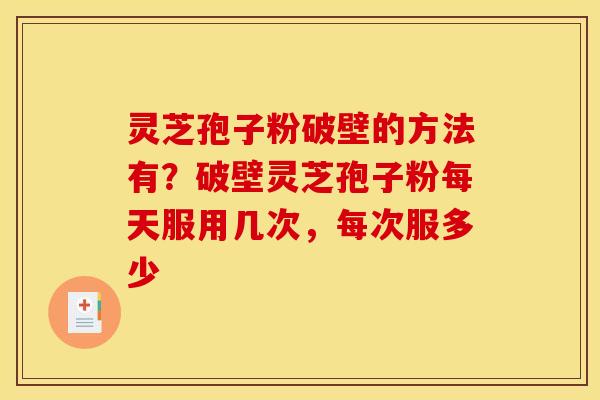 灵芝孢子粉破壁的方法有?破壁灵芝孢子粉每天服用几次,每次服多少