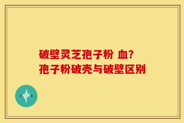 破壁灵芝孢子粉 血?孢子粉破壳与破壁区别