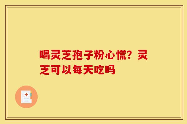 喝灵芝孢子粉心慌？灵芝可以每天吃吗