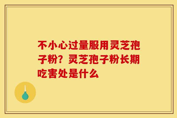 不小心过量服用灵芝孢子粉？灵芝孢子粉长期吃害处是什么