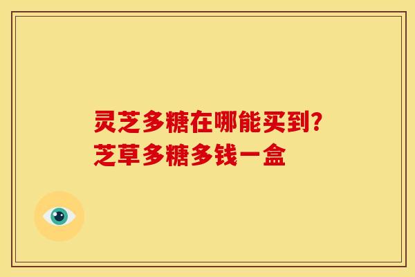灵芝多糖在哪能买到?芝草多糖多钱一盒