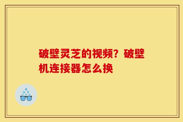 破壁灵芝的视频?破壁机连接器怎么换