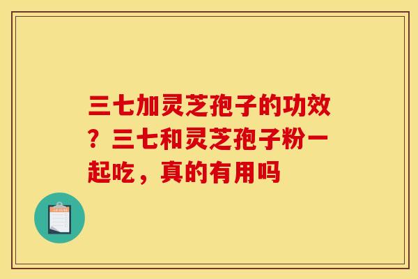三七加灵芝孢子的功效?三七和灵芝孢子粉一起吃,真的有用吗