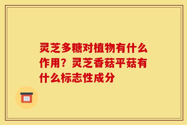 灵芝多糖对植物有什么作用?灵芝香菇平菇有什么标志性成分