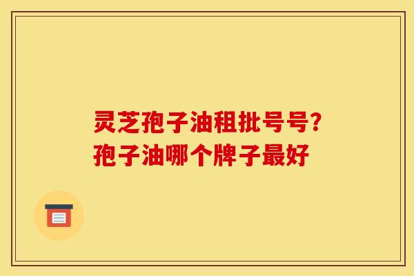 灵芝孢子油租批号号?孢子油哪个牌子最好