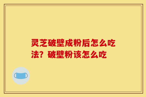 灵芝破壁成粉后怎么吃法?破壁粉该怎么吃