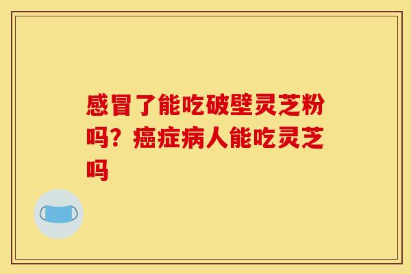 感冒了能吃破壁灵芝粉吗?癌症病人能吃灵芝吗