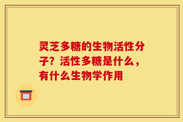 灵芝多糖的生物活性分子?活性多糖是什么,有什么生物学作用