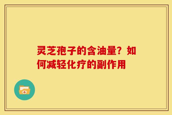 灵芝孢子的含油量？如何减轻化疗的副作用